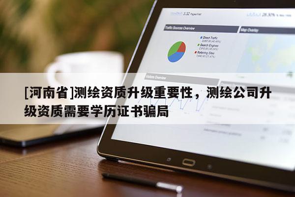 [河南省]测绘资质升级重要性，测绘公司升级资质需要学历证书骗局