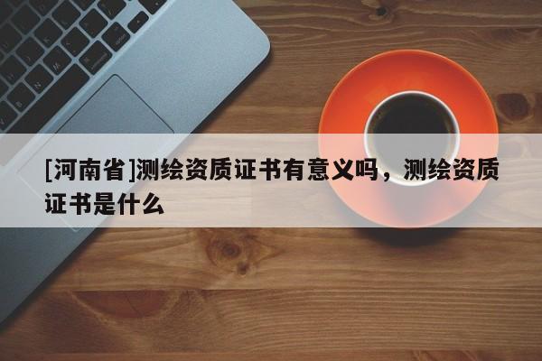 [河南省]测绘资质证书有意义吗，测绘资质证书是什么