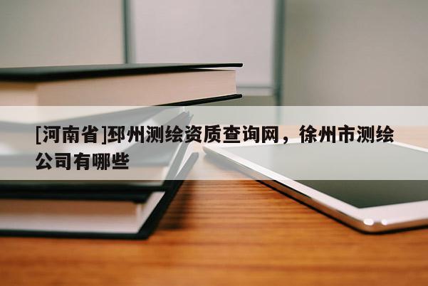 [河南省]邳州测绘资质查询网，徐州市测绘公司有哪些