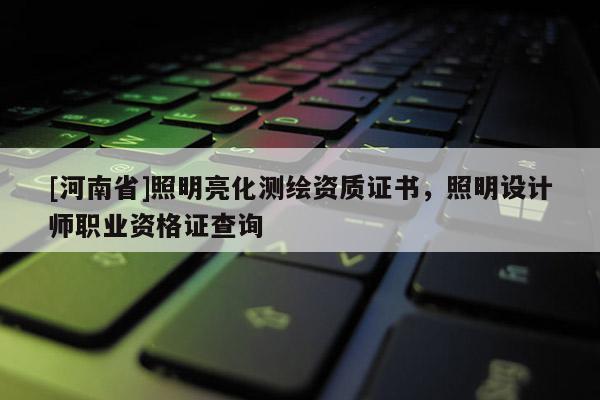 [河南省]照明亮化测绘资质证书，照明设计师职业资格证查询