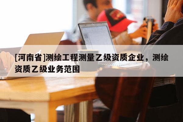 [河南省]测绘工程测量乙级资质企业，测绘资质乙级业务范围