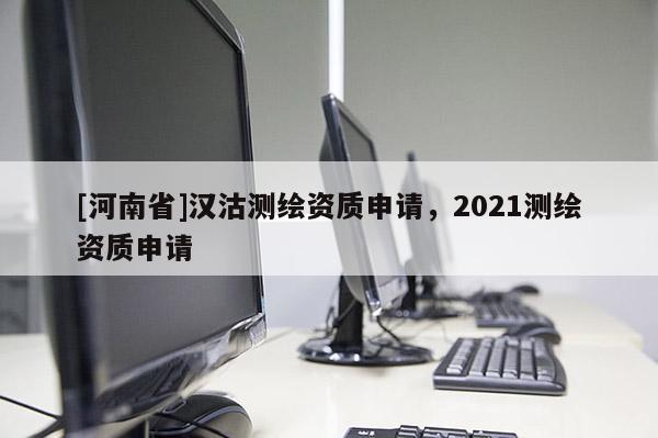 [河南省]汉沽测绘资质申请，2021测绘资质申请
