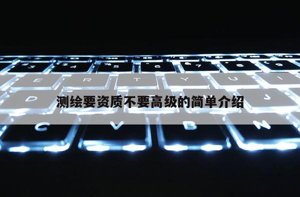测绘要资质不要高级的简单介绍