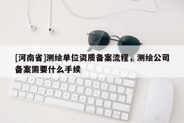 [河南省]测绘单位资质备案流程，测绘公司备案需要什么手续