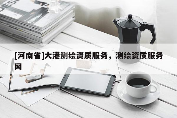 [河南省]大港测绘资质服务，测绘资质服务网