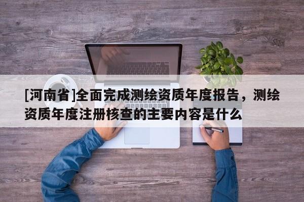[河南省]全面完成测绘资质年度报告，测绘资质年度注册核查的主要内容是什么