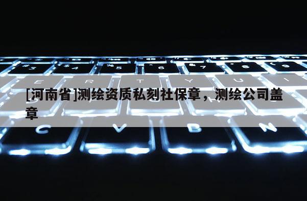 [河南省]测绘资质私刻社保章，测绘公司盖章