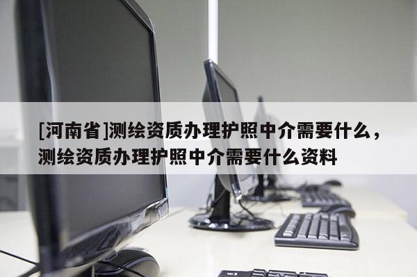 [河南省]测绘资质办理护照中介需要什么，测绘资质办理护照中介需要什么资料