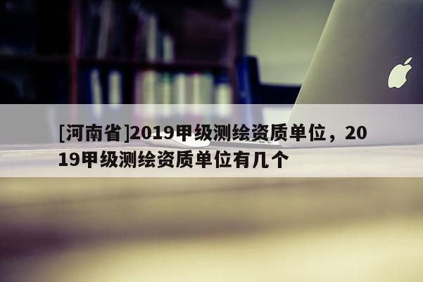 [河南省]2019甲级测绘资质单位，2019甲级测绘资质单位有几个