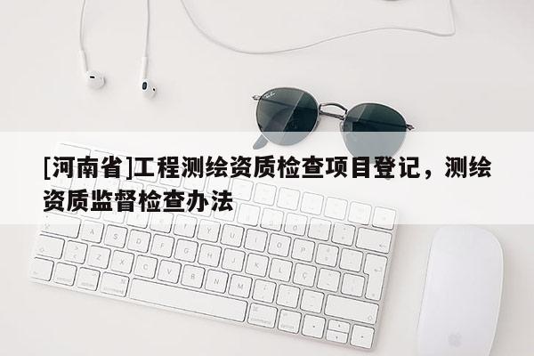[河南省]工程测绘资质检查项目登记，测绘资质监督检查办法