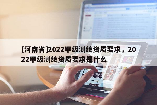 [河南省]2022甲级测绘资质要求，2022甲级测绘资质要求是什么