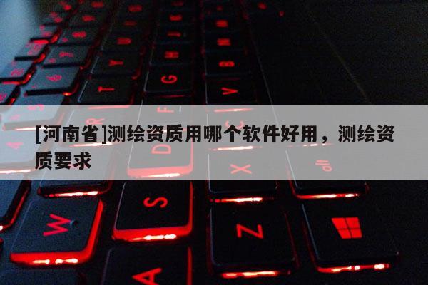 [河南省]测绘资质用哪个软件好用，测绘资质要求