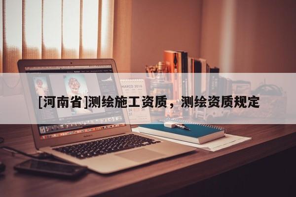 [河南省]测绘施工资质，测绘资质规定