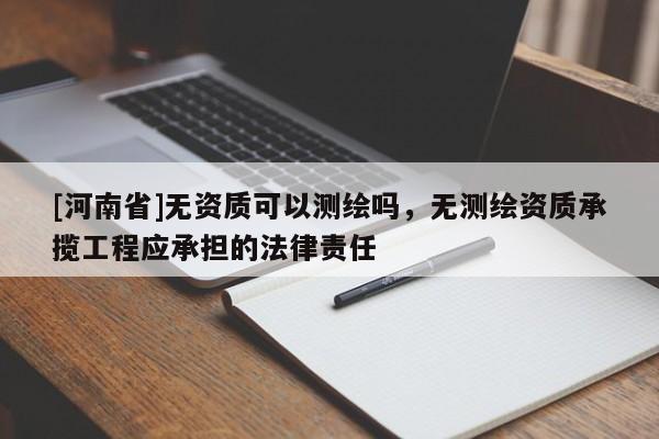[河南省]无资质可以测绘吗，无测绘资质承揽工程应承担的法律责任