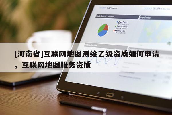 [河南省]互联网地图测绘乙级资质如何申请，互联网地图服务资质