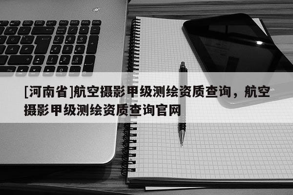 [河南省]航空摄影甲级测绘资质查询，航空摄影甲级测绘资质查询官网