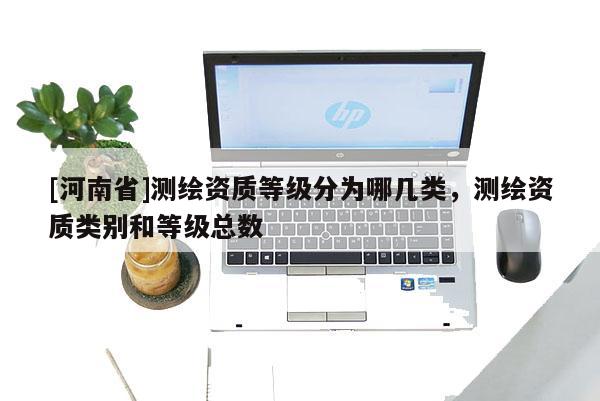 [河南省]测绘资质等级分为哪几类，测绘资质类别和等级总数
