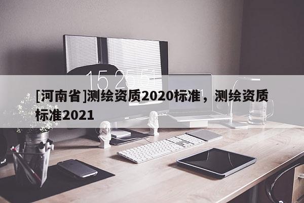 [河南省]测绘资质2020标准，测绘资质标准2021