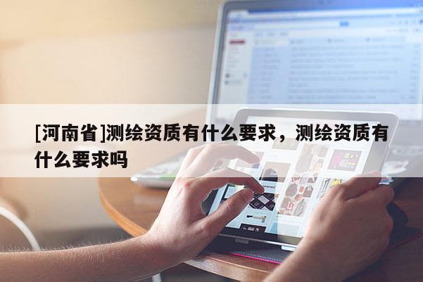 [河南省]测绘资质有什么要求，测绘资质有什么要求吗