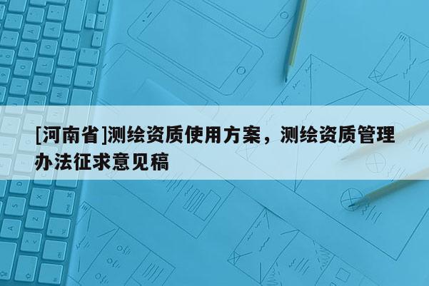 [河南省]测绘资质使用方案，测绘资质管理办法征求意见稿