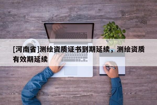 [河南省]测绘资质证书到期延续，测绘资质有效期延续