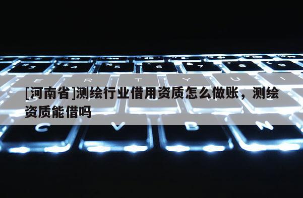 [河南省]测绘行业借用资质怎么做账，测绘资质能借吗