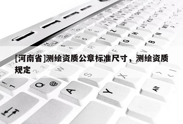 [河南省]测绘资质公章标准尺寸，测绘资质规定