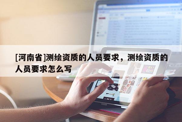 [河南省]测绘资质的人员要求，测绘资质的人员要求怎么写