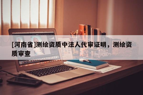 [河南省]测绘资质中法人代审证明，测绘资质审查