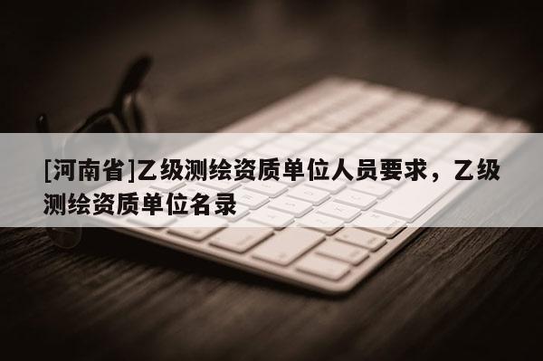 [河南省]乙级测绘资质单位人员要求，乙级测绘资质单位名录
