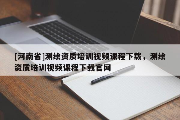 [河南省]测绘资质培训视频课程下载，测绘资质培训视频课程下载官网