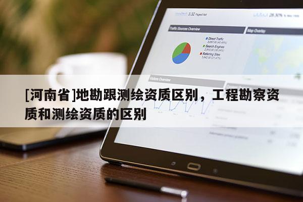 [河南省]地勘跟测绘资质区别，工程勘察资质和测绘资质的区别