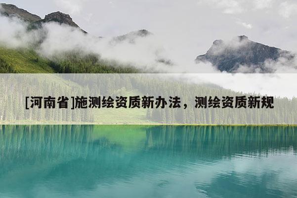 [河南省]施测绘资质新办法，测绘资质新规