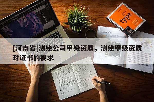 [河南省]测绘公司甲级资质，测绘甲级资质对证书的要求