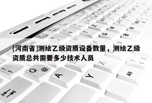 [河南省]测绘乙级资质设备数量，测绘乙级资质总共需要多少技术人员