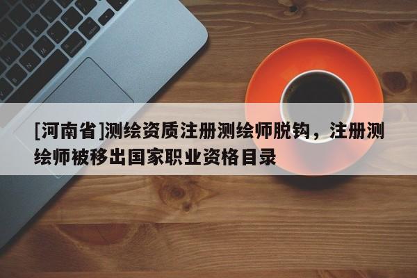 [河南省]测绘资质注册测绘师脱钩，注册测绘师被移出国家职业资格目录