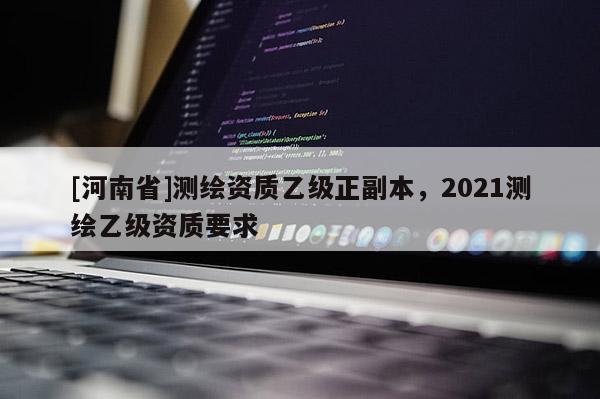 [河南省]测绘资质乙级正副本，2021测绘乙级资质要求