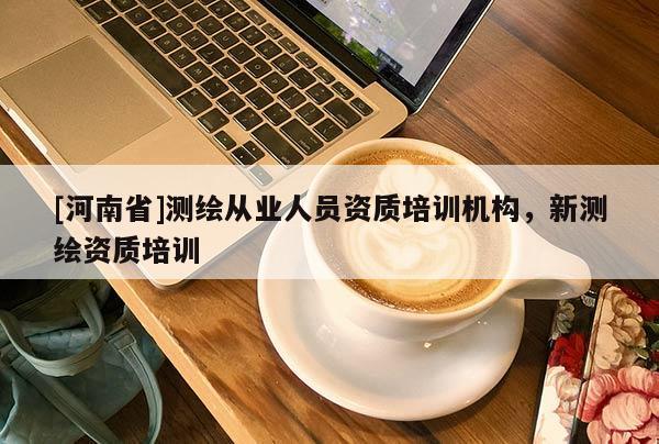 [河南省]测绘从业人员资质培训机构，新测绘资质培训