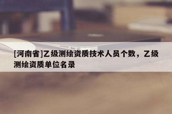 [河南省]乙级测绘资质技术人员个数，乙级测绘资质单位名录