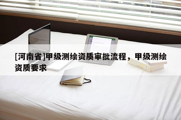 [河南省]甲级测绘资质审批流程，甲级测绘资质要求