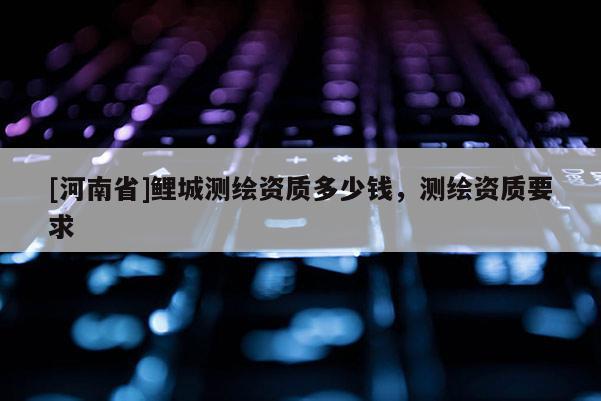 [河南省]鲤城测绘资质多少钱，测绘资质要求