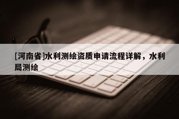 [河南省]水利测绘资质申请流程详解，水利局测绘