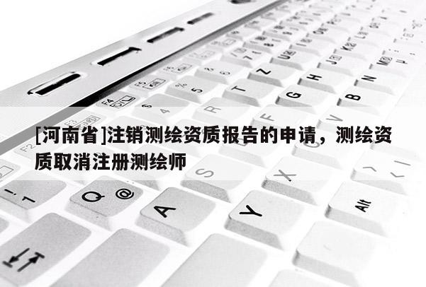 [河南省]注销测绘资质报告的申请，测绘资质取消注册测绘师