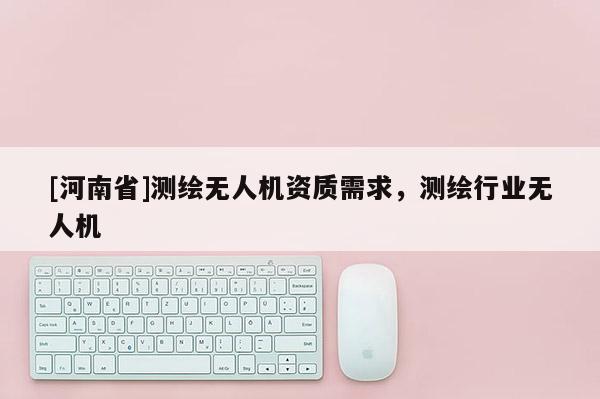 [河南省]测绘无人机资质需求，测绘行业无人机