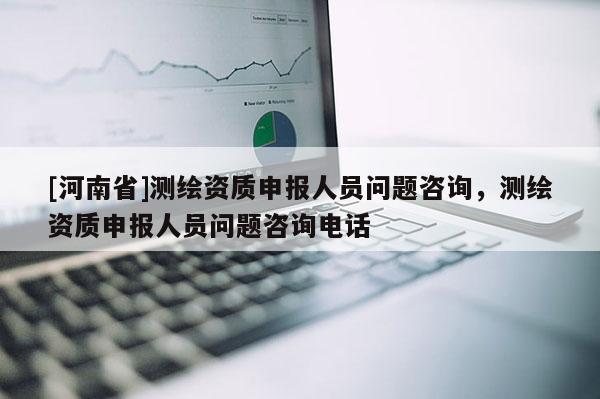 [河南省]测绘资质申报人员问题咨询，测绘资质申报人员问题咨询 *** 