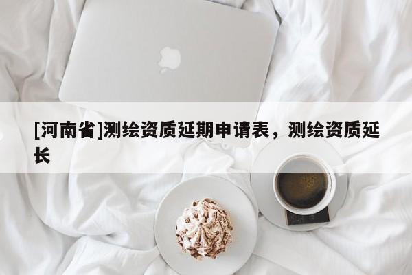 [河南省]测绘资质延期申请表，测绘资质延长