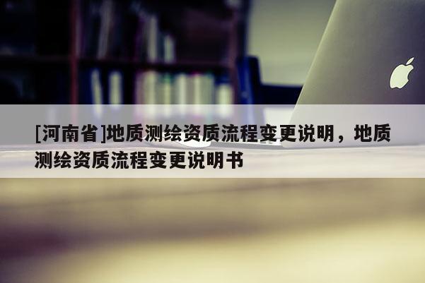 [河南省]地质测绘资质流程变更说明，地质测绘资质流程变更说明书