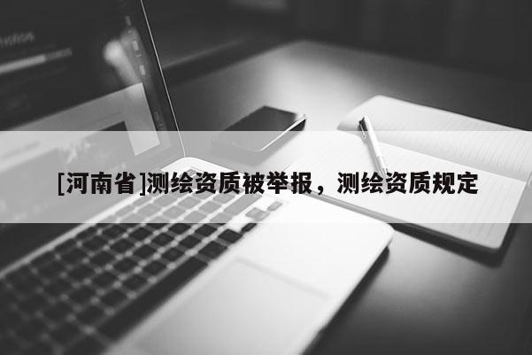 [河南省]测绘资质被举报，测绘资质规定