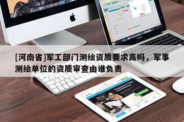 [河南省]军工部门测绘资质要求高吗，军事测绘单位的资质审查由谁负责