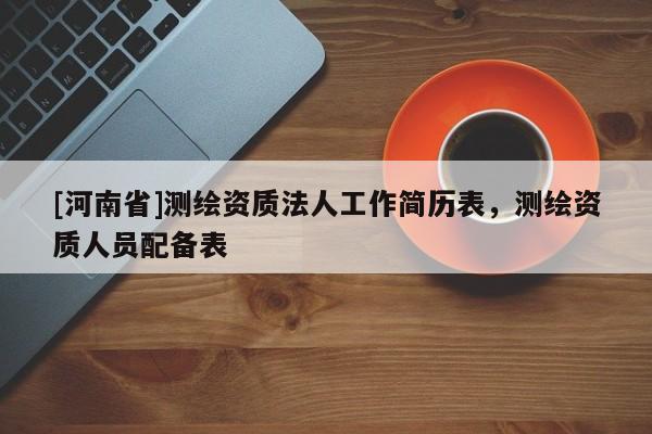 [河南省]测绘资质法人工作简历表，测绘资质人员配备表